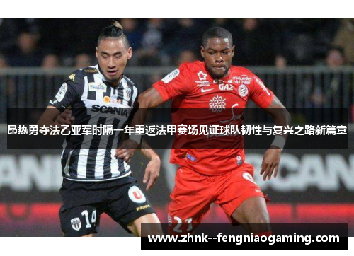 昂热勇夺法乙亚军时隔一年重返法甲赛场见证球队韧性与复兴之路新篇章 昂热勇夺法乙亚军时隔一年重返法甲赛场见证球队韧性与复兴之路新篇章