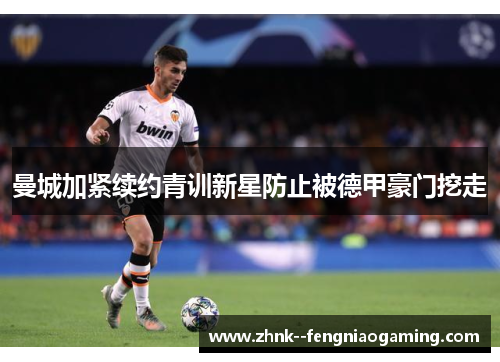 曼城加紧续约青训新星防止被德甲豪门挖走 曼城加紧续约青训新星防止被德甲豪门挖走