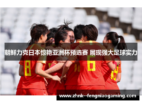朝鲜力克日本惊艳亚洲杯预选赛 展现强大足球实力