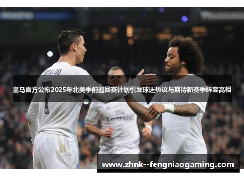 皇马官方公布2025年北美季前巡回赛计划引发球迷热议与期待新赛季阵容亮相