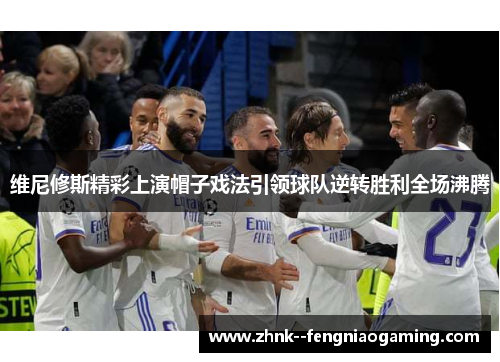 维尼修斯精彩上演帽子戏法引领球队逆转胜利全场沸腾 维尼修斯精彩上演帽子戏法引领球队逆转胜利全场沸腾