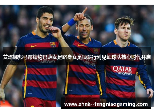 艾塔娜邦马蒂续约巴萨女足跻身女足顶薪行列见证球队核心时代开启 艾塔娜邦马蒂续约巴萨女足跻身女足顶薪行列见证球队核心时代开启