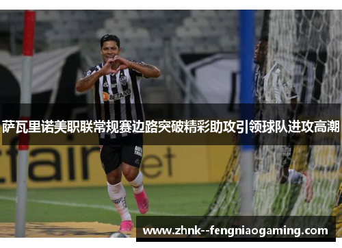 萨瓦里诺美职联常规赛边路突破精彩助攻引领球队进攻高潮 萨瓦里诺美职联常规赛边路突破精彩助攻引领球队进攻高潮