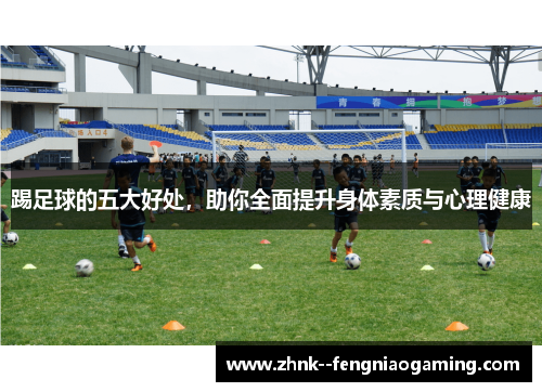 踢足球的五大好处,助你全面提升身体素质与心理健康 踢足球的五大好处,助你全面提升身体素质与心理健康