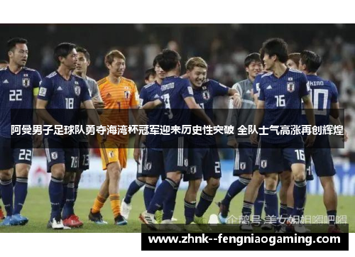 阿曼男子足球队勇夺海湾杯冠军迎来历史性突破 全队士气高涨再创辉煌