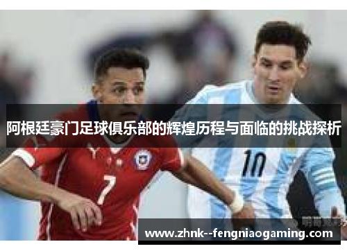 阿根廷豪门足球俱乐部的辉煌历程与面临的挑战探析