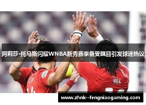 阿莉莎·托马斯闪耀WNBA新秀赛季备受瞩目引发球迷热议