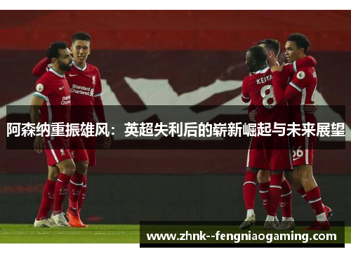 阿森纳重振雄风：英超失利后的崭新崛起与未来展望