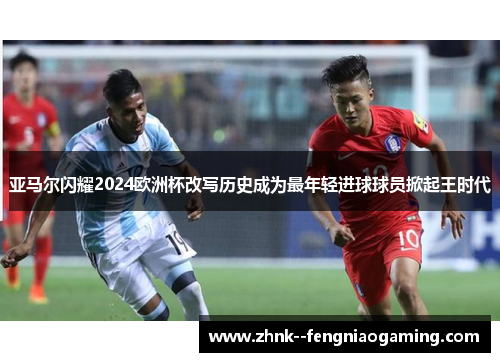 亚马尔闪耀2024欧洲杯改写历史成为最年轻进球球员掀起王时代