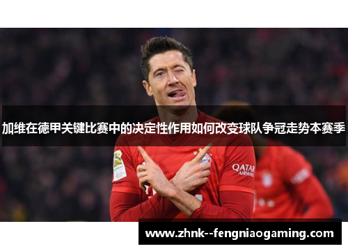 加维在德甲关键比赛中的决定性作用如何改变球队争冠走势本赛季 加维在德甲关键比赛中的决定性作用如何改变球队争冠走势本赛季