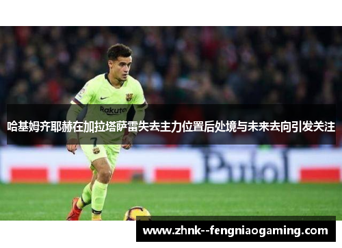 哈基姆齐耶赫在加拉塔萨雷失去主力位置后处境与未来去向引发关注