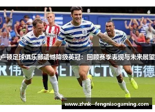 卢顿足球俱乐部遗憾降级英冠：回顾赛季表现与未来展望