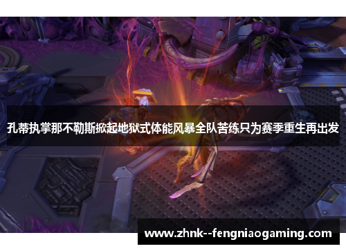 孔蒂执掌那不勒斯掀起地狱式体能风暴全队苦练只为赛季重生再出发