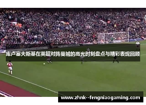 库卢塞夫斯基在英超对阵曼城的高光时刻盘点与精彩表现回顾
