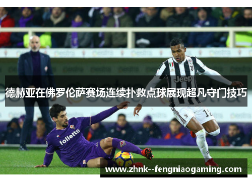 德赫亚在佛罗伦萨赛场连续扑救点球展现超凡守门技巧 德赫亚在佛罗伦萨赛场连续扑救点球展现超凡守门技巧