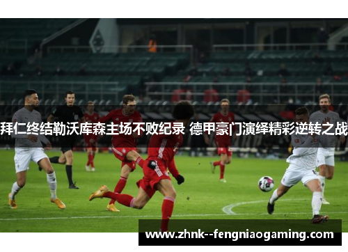 拜仁终结勒沃库森主场不败纪录 德甲豪门演绎精彩逆转之战