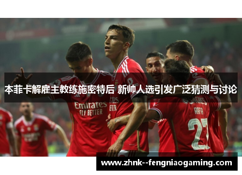 本菲卡解雇主教练施密特后 新帅人选引发广泛猜测与讨论 本菲卡解雇主教练施密特后 新帅人选引发广泛猜测与讨论
