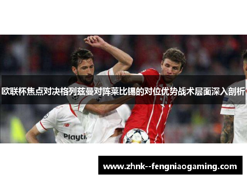 欧联杯焦点对决格列兹曼对阵莱比锡的对位优势战术层面深入剖析