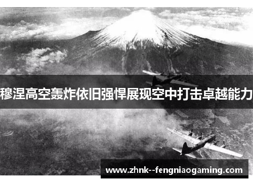 穆涅高空轰炸依旧强悍展现空中打击卓越能力 穆涅高空轰炸依旧强悍展现空中打击卓越能力