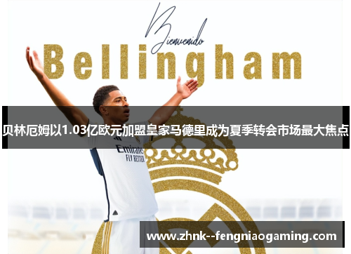 贝林厄姆以1.03亿欧元加盟皇家马德里成为夏季转会市场最大焦点