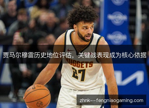 贾马尔穆雷历史地位评估,关键战表现成为核心依据 贾马尔穆雷历史地位评估,关键战表现成为核心依据