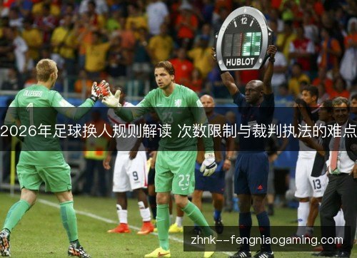 2026年足球换人规则解读 次数限制与裁判执法的难点